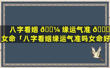 八字看姻 🐼 缘运气准 💐 吗女命「八字看姻缘运气准吗女命好不好」